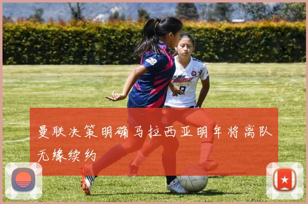 曼联决策明确马拉西亚明年将离队无缘续约