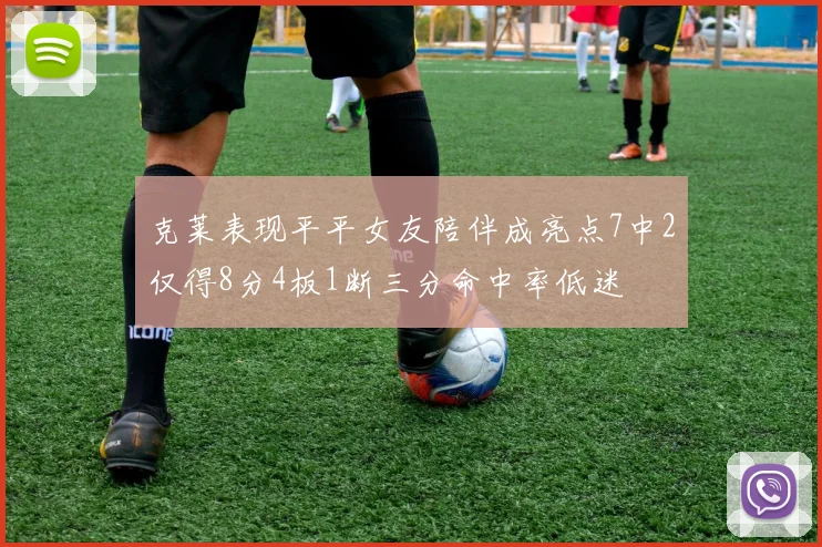 克莱表现平平女友陪伴成亮点7中2仅得8分4板1断三分命中率低迷