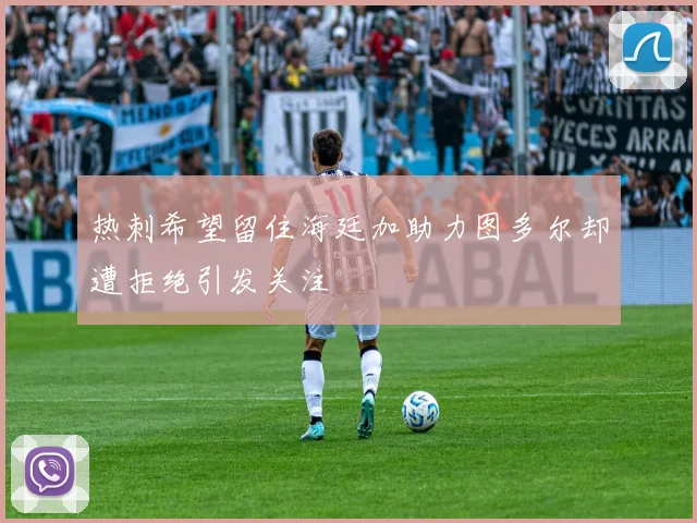 热刺希望留住海廷加助力图多尔却遭拒绝引发关注