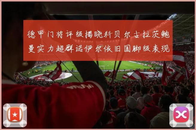 德甲门将评级揭晓科贝尔古拉茨鲍曼实力超群诺伊尔依旧国脚级表现引关注