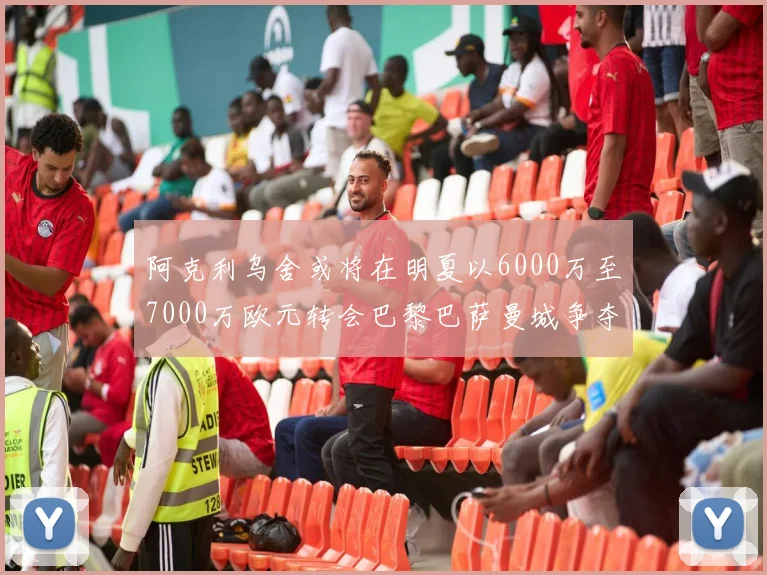 阿克利乌舍或将在明夏以6000万至7000万欧元转会巴黎巴萨曼城争夺战升级