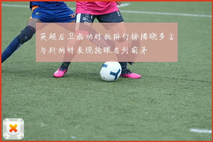 英超后卫成功对抗排行榜揭晓多古与科纳特表现抢眼名列前茅