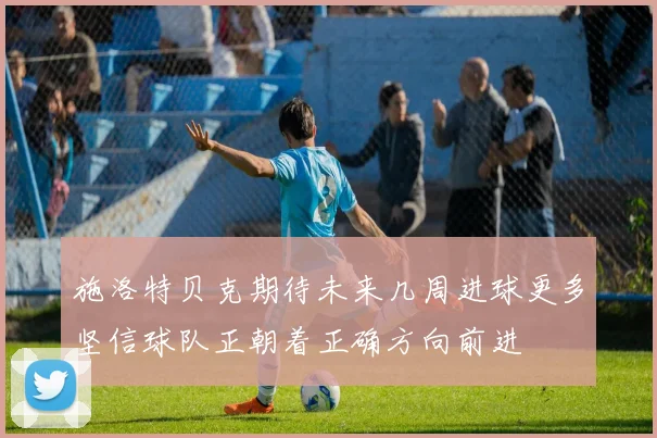 施洛特贝克期待未来几周进球更多坚信球队正朝着正确方向前进