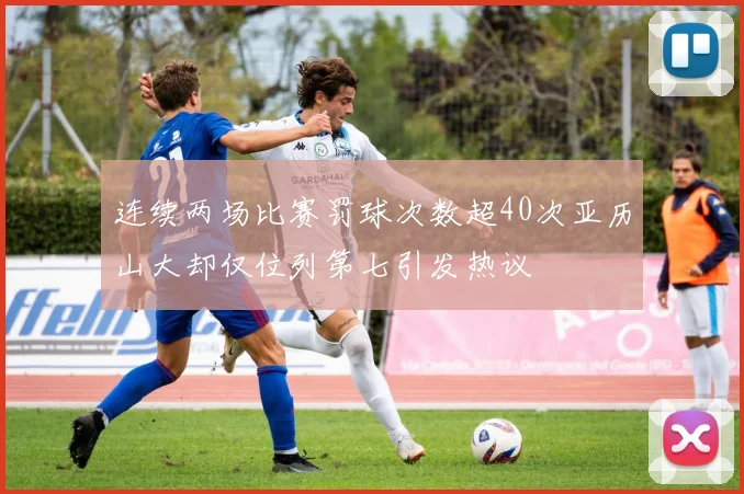 连续两场比赛罚球次数超40次亚历山大却仅位列第七引发热议