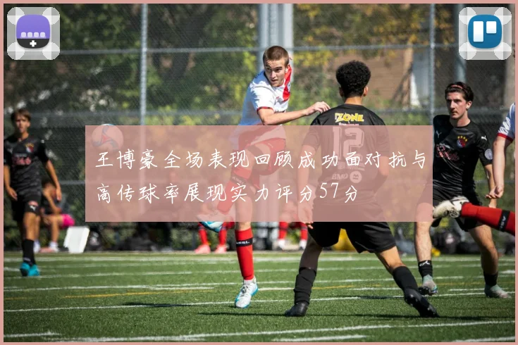 王博豪全场表现回顾成功面对抗与高传球率展现实力评分57分
