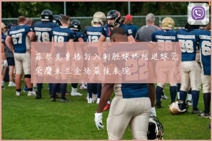 菲尔克鲁格打入制胜球终结进球荒荣膺米兰全场最佳表现