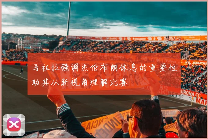 马祖拉强调杰伦布朗休息的重要性助其从新视角理解比赛