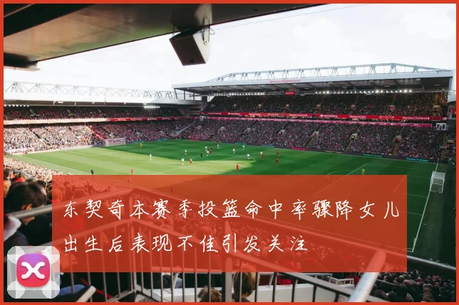 东契奇本赛季投篮命中率骤降女儿出生后表现不佳引发关注