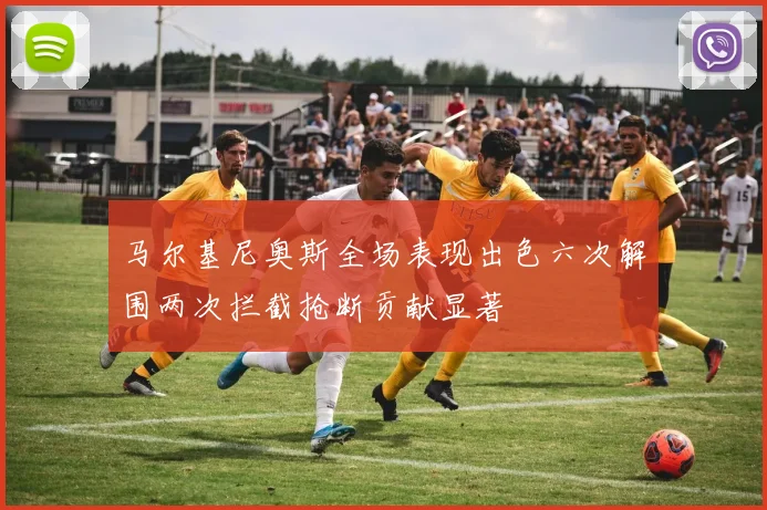 马尔基尼奥斯全场表现出色六次解围两次拦截抢断贡献显著