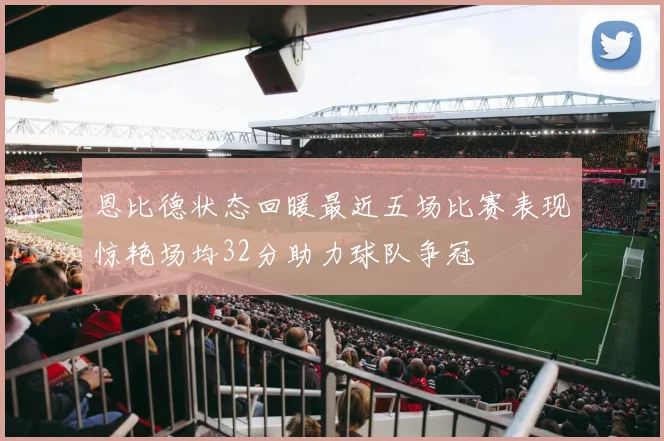 恩比德状态回暖最近五场比赛表现惊艳场均32分助力球队争冠