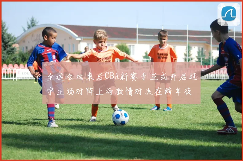 全运会结束后CBA新赛季正式开启辽宁主场对阵上海激情对决在跨年夜上演