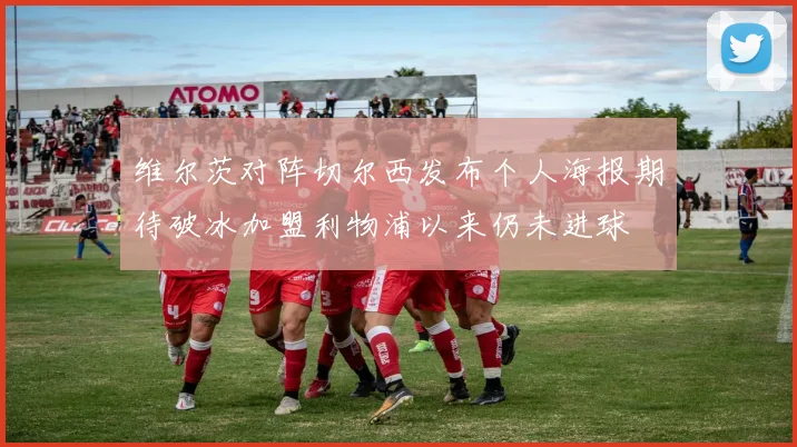 维尔茨对阵切尔西发布个人海报期待破冰加盟利物浦以来仍未进球