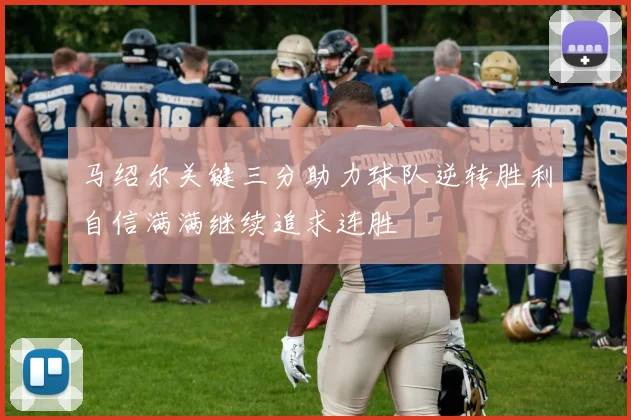 马绍尔关键三分助力球队逆转胜利自信满满继续追求连胜