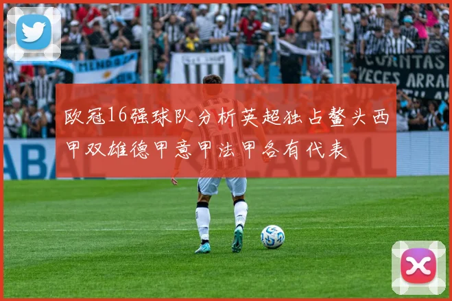 欧冠16强球队分析英超独占鳌头西甲双雄德甲意甲法甲各有代表