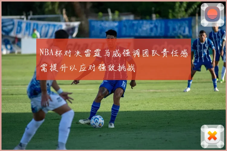 NBA杯对决雷霆马威强调团队责任感需提升以应对强敌挑战