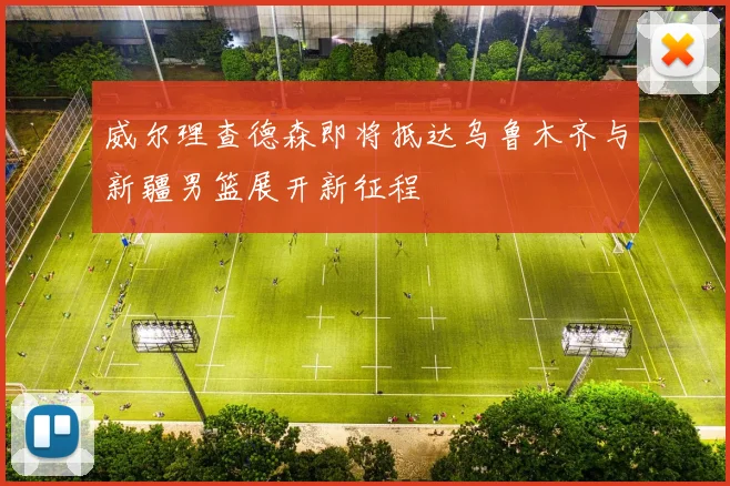 威尔理查德森即将抵达乌鲁木齐与新疆男篮展开新征程