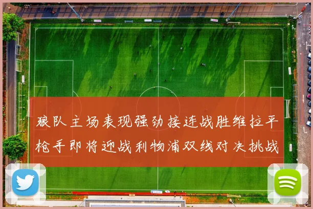 狼队主场表现强劲接连战胜维拉平枪手即将迎战利物浦双线对决挑战升级