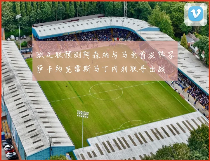 欧足联预测阿森纳与马竞首发阵容萨卡约克雷斯马丁内利联手出战