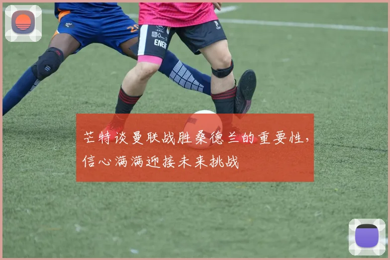 芒特谈曼联战胜桑德兰的重要性，信心满满迎接未来挑战